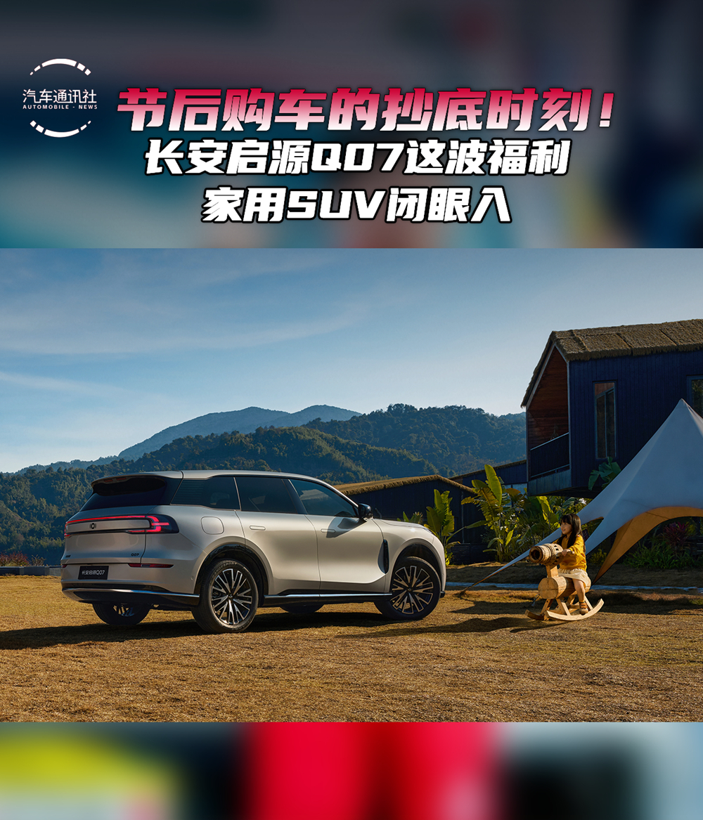 节后购车的抄底时刻 长安启源Q07这波福利 家用SUV闭眼入