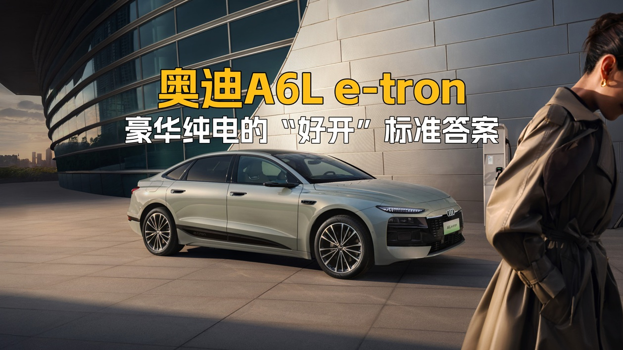 奥迪A6L e-tron 豪华纯电的“好开”标准答案