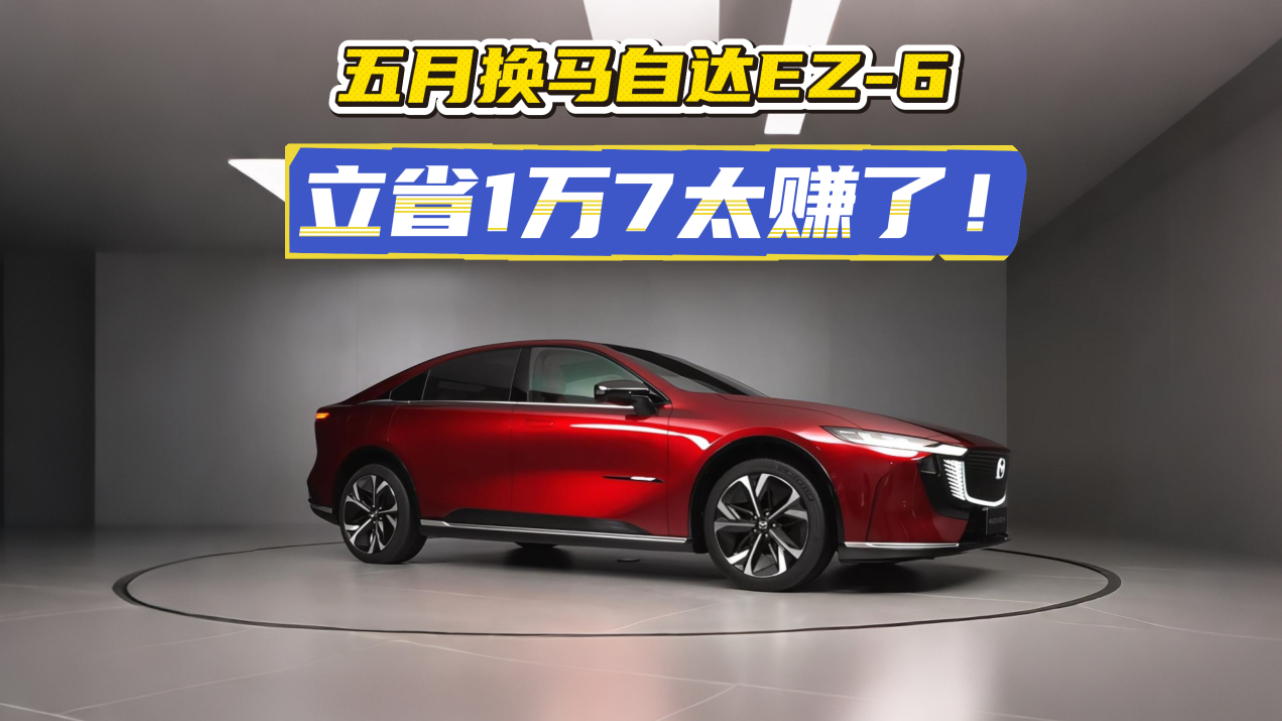 五月换马自达EZ-6，立省1万7太赚了！