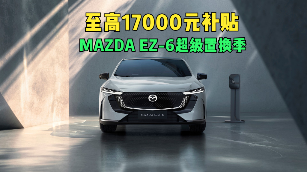 至高17000元补贴 MAZDA EZ-6超级置换季开启