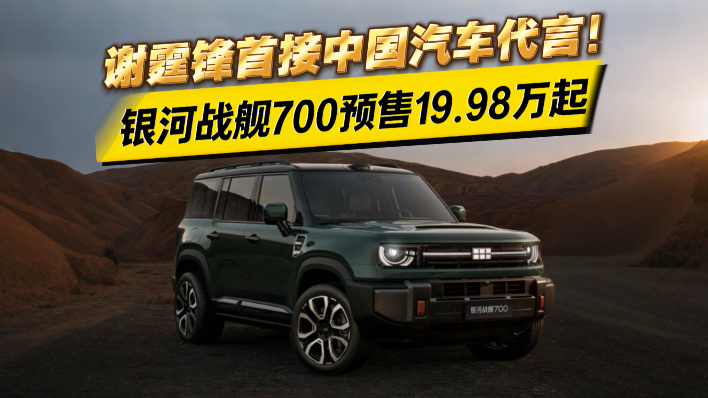 谢霆锋首接中国汽车代言！银河战舰700预售19.98万起