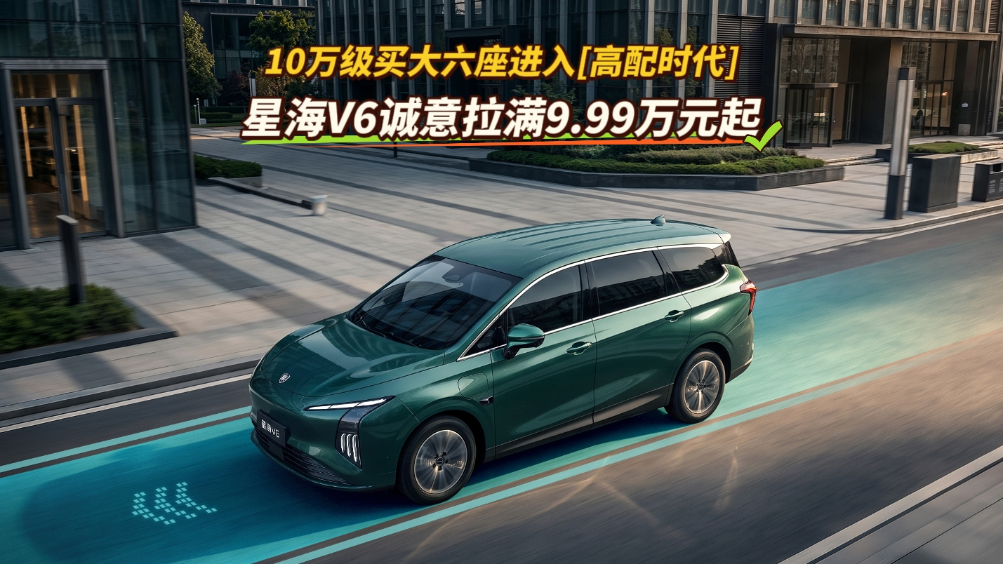 10万级买大六座进入“高配时代” 星海V6诚意拉满9.99万元起
