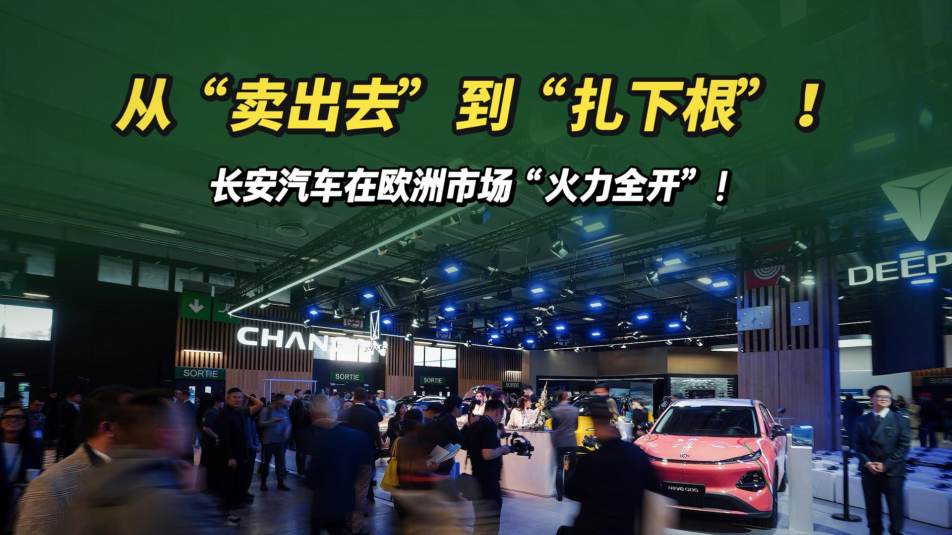从“卖出去”到“扎下根”！长安汽车在欧洲市场“火力全开”！